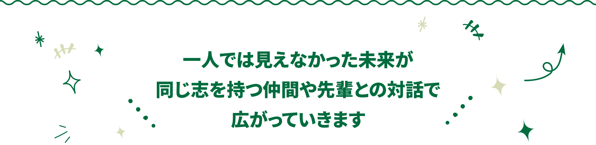 一人では見えなかった未来が
同じ志を持つ仲間や先輩との対話で
広がっていきます